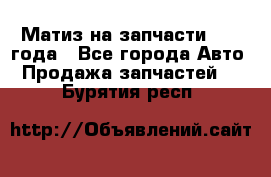 Матиз на запчасти 2010 года - Все города Авто » Продажа запчастей   . Бурятия респ.